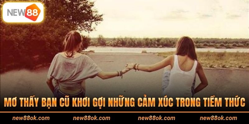Mơ thấy bạn cũ khơi gợi những cảm xúc trong tiềm thức
